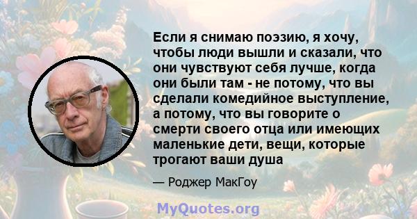 Если я снимаю поэзию, я хочу, чтобы люди вышли и сказали, что они чувствуют себя лучше, когда они были там - не потому, что вы сделали комедийное выступление, а потому, что вы говорите о смерти своего отца или имеющих