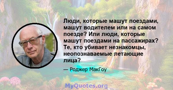 Люди, которые машут поездами, машут водителем или на самом поезде? Или люди, которые машут поездами на пассажирах? Те, кто убивает незнакомцы, неопознаваемые летающие лица?