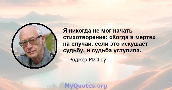 Я никогда не мог начать стихотворение: «Когда я мертв» на случай, если это искушает судьбу, и судьба уступила.