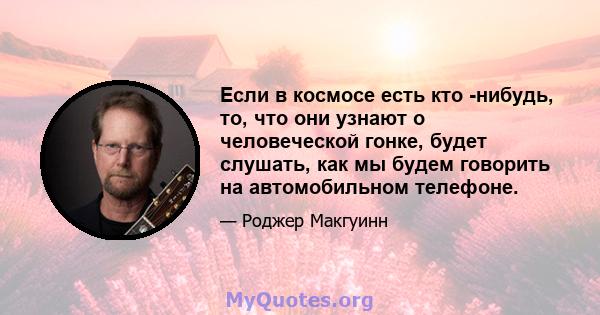 Если в космосе есть кто -нибудь, то, что они узнают о человеческой гонке, будет слушать, как мы будем говорить на автомобильном телефоне.