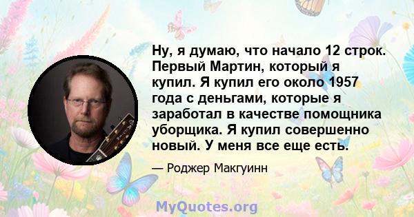 Ну, я думаю, что начало 12 строк. Первый Мартин, который я купил. Я купил его около 1957 года с деньгами, которые я заработал в качестве помощника уборщика. Я купил совершенно новый. У меня все еще есть.