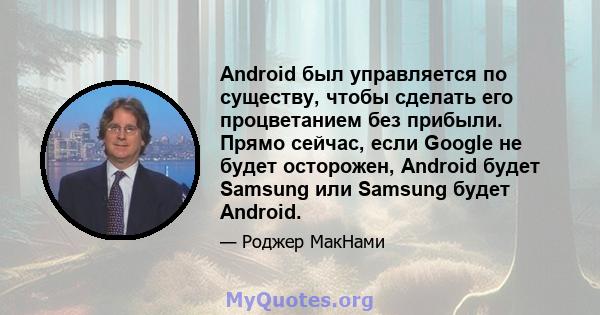 Android был управляется по существу, чтобы сделать его процветанием без прибыли. Прямо сейчас, если Google не будет осторожен, Android будет Samsung или Samsung будет Android.