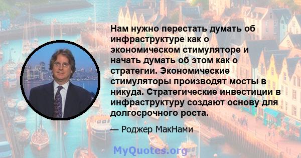 Нам нужно перестать думать об инфраструктуре как о экономическом стимуляторе и начать думать об этом как о стратегии. Экономические стимуляторы производят мосты в никуда. Стратегические инвестиции в инфраструктуру