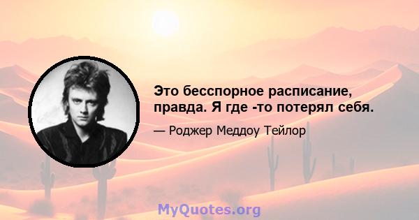 Это бесспорное расписание, правда. Я где -то потерял себя.