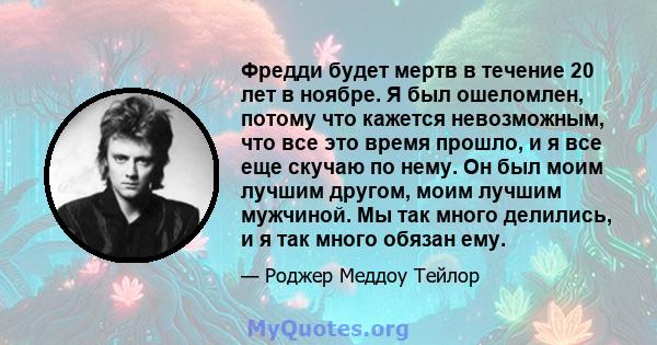 Фредди будет мертв в течение 20 лет в ноябре. Я был ошеломлен, потому что кажется невозможным, что все это время прошло, и я все еще скучаю по нему. Он был моим лучшим другом, моим лучшим мужчиной. Мы так много