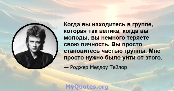 Когда вы находитесь в группе, которая так велика, когда вы молоды, вы немного теряете свою личность. Вы просто становитесь частью группы. Мне просто нужно было уйти от этого.