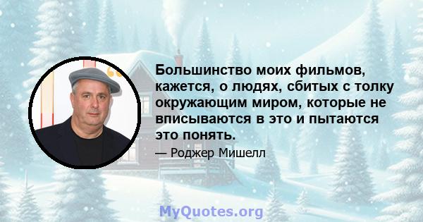 Большинство моих фильмов, кажется, о людях, сбитых с толку окружающим миром, которые не вписываются в это и пытаются это понять.