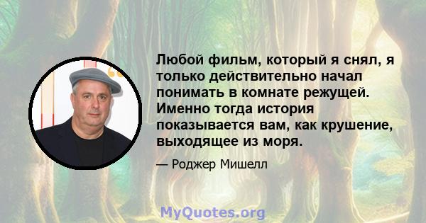 Любой фильм, который я снял, я только действительно начал понимать в комнате режущей. Именно тогда история показывается вам, как крушение, выходящее из моря.