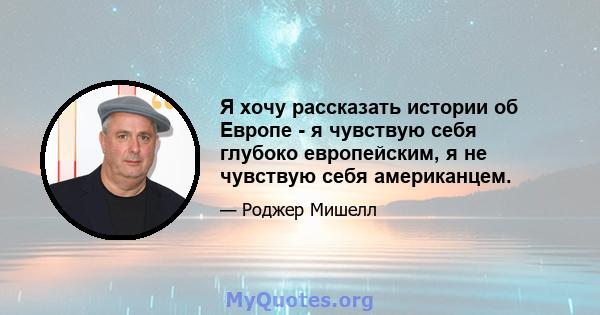 Я хочу рассказать истории об Европе - я чувствую себя глубоко европейским, я не чувствую себя американцем.