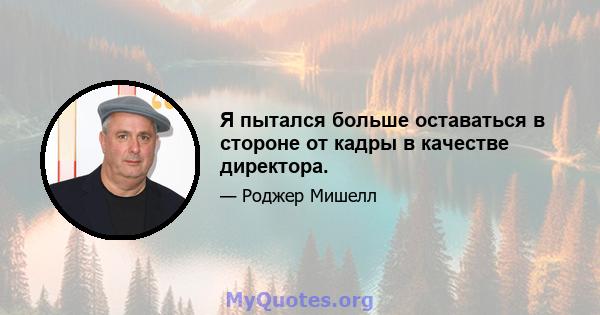 Я пытался больше оставаться в стороне от кадры в качестве директора.