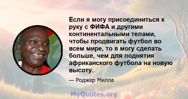 Если я могу присоединиться к руку с ФИФА и другими континентальными телами, чтобы продвигать футбол во всем мире, то я могу сделать больше, чем для поднятия африканского футбола на новую высоту.