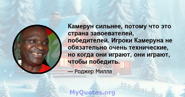 Камерун сильнее, потому что это страна завоевателей, победителей. Игроки Камеруна не обязательно очень технические, но когда они играют, они играют, чтобы победить.