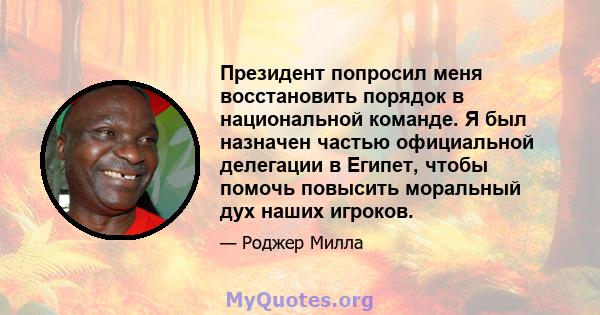 Президент попросил меня восстановить порядок в национальной команде. Я был назначен частью официальной делегации в Египет, чтобы помочь повысить моральный дух наших игроков.