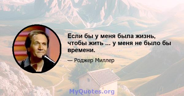 Если бы у меня была жизнь, чтобы жить ... у меня не было бы времени.