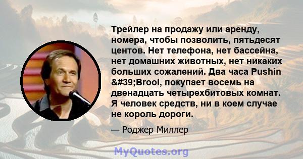 Трейлер на продажу или аренду, номера, чтобы позволить, пятьдесят центов. Нет телефона, нет бассейна, нет домашних животных, нет никаких больших сожалений. Два часа Pushin 'Brool, покупает восемь на двенадцать