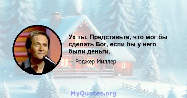 Ух ты. Представьте, что мог бы сделать Бог, если бы у него были деньги.