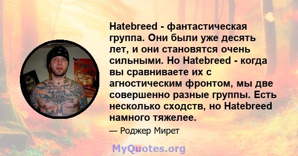 Hatebreed - фантастическая группа. Они были уже десять лет, и они становятся очень сильными. Но Hatebreed - когда вы сравниваете их с агностическим фронтом, мы две совершенно разные группы. Есть несколько сходств, но