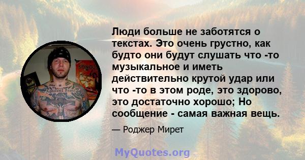 Люди больше не заботятся о текстах. Это очень грустно, как будто они будут слушать что -то музыкальное и иметь действительно крутой удар или что -то в этом роде, это здорово, это достаточно хорошо; Но сообщение - самая