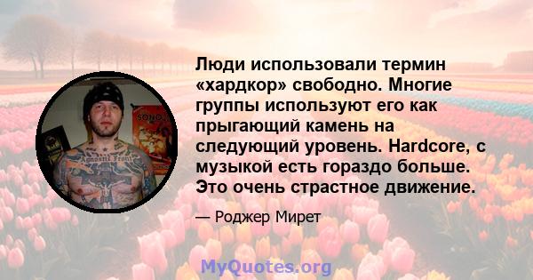 Люди использовали термин «хардкор» свободно. Многие группы используют его как прыгающий камень на следующий уровень. Hardcore, с музыкой есть гораздо больше. Это очень страстное движение.