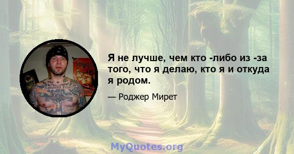 Я не лучше, чем кто -либо из -за того, что я делаю, кто я и откуда я родом.