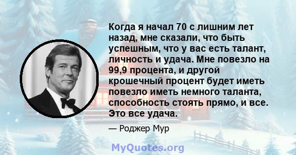 Когда я начал 70 с лишним лет назад, мне сказали, что быть успешным, что у вас есть талант, личность и удача. Мне повезло на 99,9 процента, и другой крошечный процент будет иметь повезло иметь немного таланта,