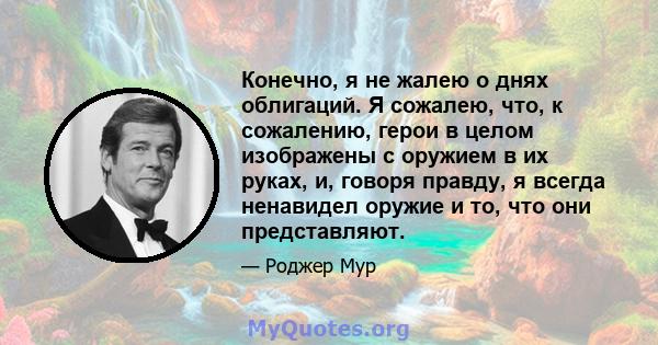 Конечно, я не жалею о днях облигаций. Я сожалею, что, к сожалению, герои в целом изображены с оружием в их руках, и, говоря правду, я всегда ненавидел оружие и то, что они представляют.