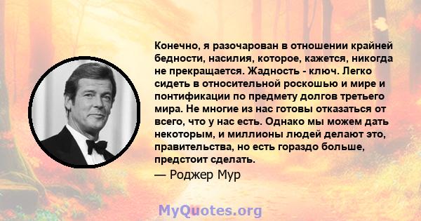 Конечно, я разочарован в отношении крайней бедности, насилия, которое, кажется, никогда не прекращается. Жадность - ключ. Легко сидеть в относительной роскошью и мире и понтификации по предмету долгов третьего мира. Не