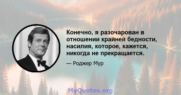 Конечно, я разочарован в отношении крайней бедности, насилия, которое, кажется, никогда не прекращается.