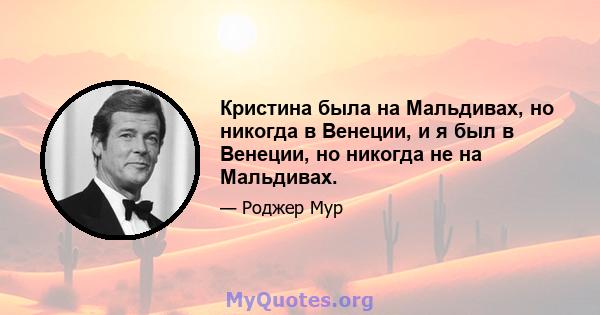 Кристина была на Мальдивах, но никогда в Венеции, и я был в Венеции, но никогда не на Мальдивах.