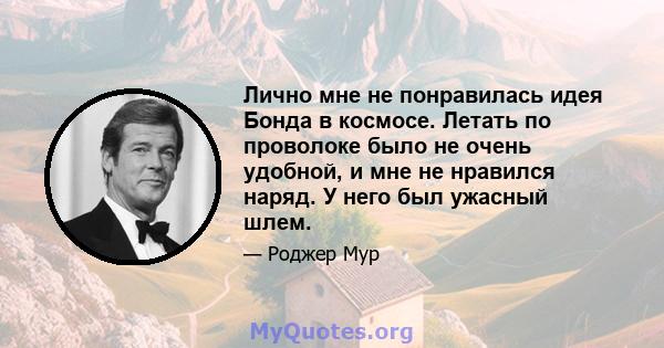 Лично мне не понравилась идея Бонда в космосе. Летать по проволоке было не очень удобной, и мне не нравился наряд. У него был ужасный шлем.