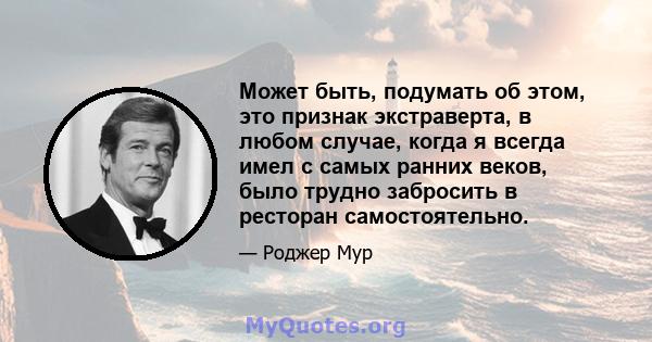 Может быть, подумать об этом, это признак экстраверта, в любом случае, когда я всегда имел с самых ранних веков, было трудно забросить в ресторан самостоятельно.