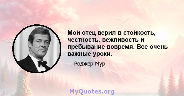 Мой отец верил в стойкость, честность, вежливость и пребывание вовремя. Все очень важные уроки.