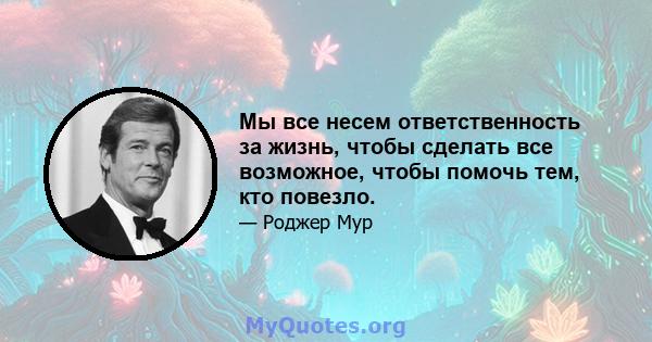 Мы все несем ответственность за жизнь, чтобы сделать все возможное, чтобы помочь тем, кто повезло.