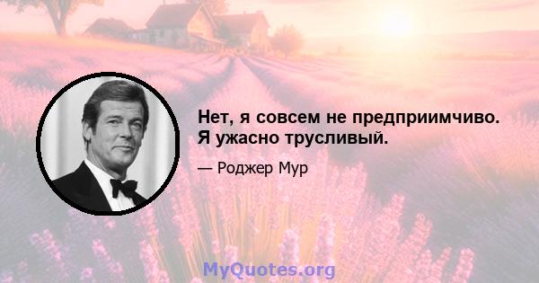 Нет, я совсем не предприимчиво. Я ужасно трусливый.