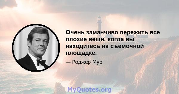 Очень заманчиво пережить все плохие вещи, когда вы находитесь на съемочной площадке.