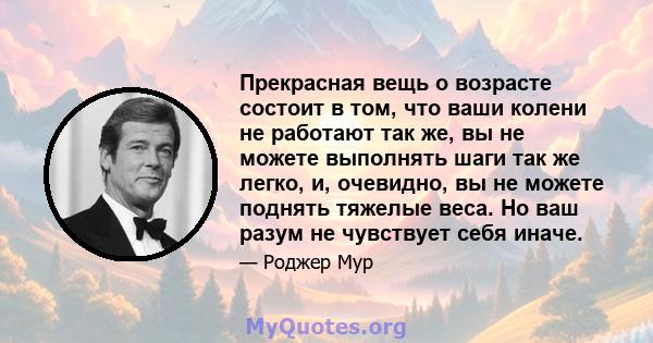 Прекрасная вещь о возрасте состоит в том, что ваши колени не работают так же, вы не можете выполнять шаги так же легко, и, очевидно, вы не можете поднять тяжелые веса. Но ваш разум не чувствует себя иначе.