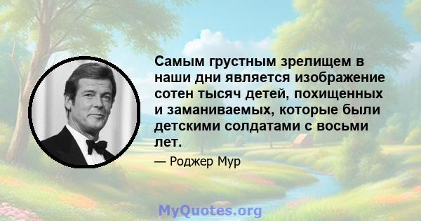 Самым грустным зрелищем в наши дни является изображение сотен тысяч детей, похищенных и заманиваемых, которые были детскими солдатами с восьми лет.