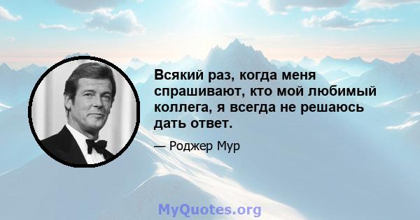 Всякий раз, когда меня спрашивают, кто мой любимый коллега, я всегда не решаюсь дать ответ.