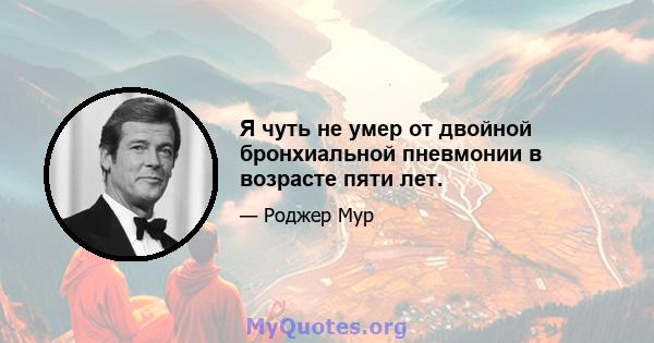 Я чуть не умер от двойной бронхиальной пневмонии в возрасте пяти лет.