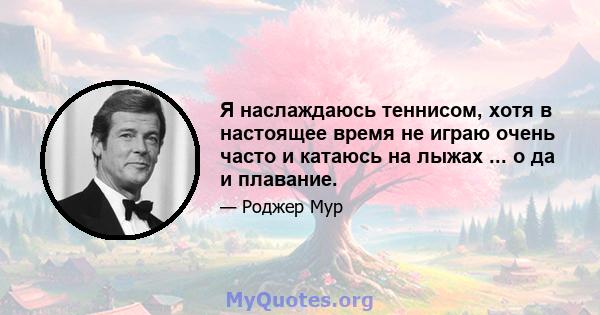 Я наслаждаюсь теннисом, хотя в настоящее время не играю очень часто и катаюсь на лыжах ... о да и плавание.