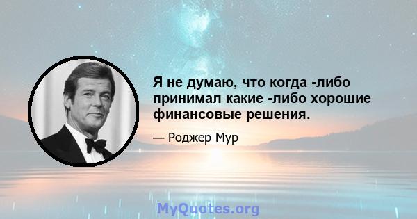 Я не думаю, что когда -либо принимал какие -либо хорошие финансовые решения.