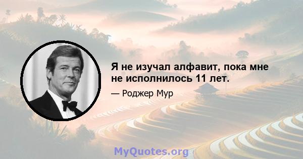 Я не изучал алфавит, пока мне не исполнилось 11 лет.