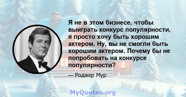 Я не в этом бизнесе, чтобы выиграть конкурс популярности, я просто хочу быть хорошим актером. Ну, вы не смогли быть хорошим актером. Почему бы не попробовать на конкурсе популярности?