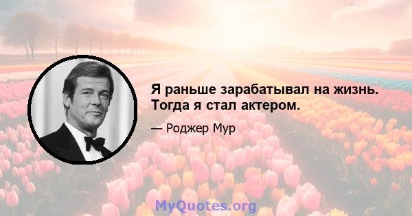 Я раньше зарабатывал на жизнь. Тогда я стал актером.