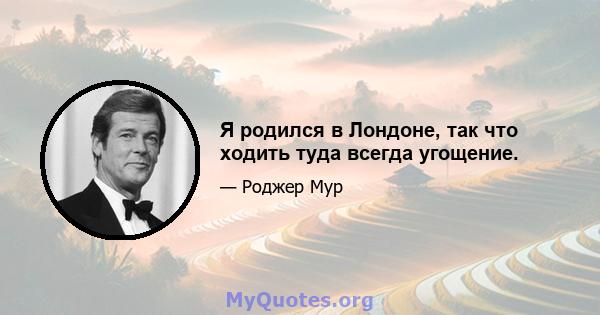 Я родился в Лондоне, так что ходить туда всегда угощение.