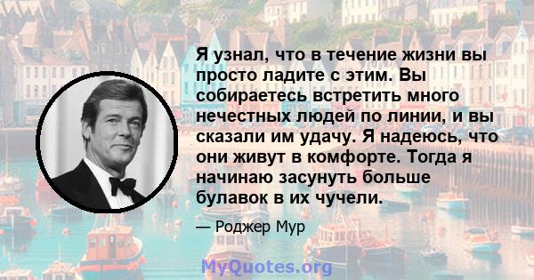 Я узнал, что в течение жизни вы просто ладите с этим. Вы собираетесь встретить много нечестных людей по линии, и вы сказали им удачу. Я надеюсь, что они живут в комфорте. Тогда я начинаю засунуть больше булавок в их