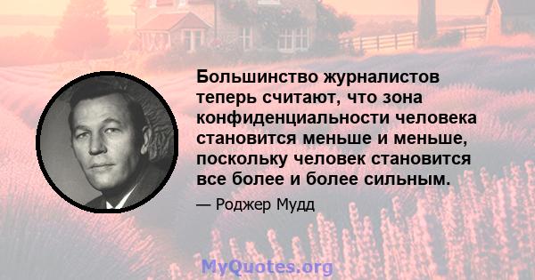 Большинство журналистов теперь считают, что зона конфиденциальности человека становится меньше и меньше, поскольку человек становится все более и более сильным.