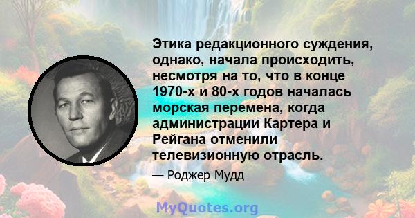 Этика редакционного суждения, однако, начала происходить, несмотря на то, что в конце 1970-х и 80-х годов началась морская перемена, когда администрации Картера и Рейгана отменили телевизионную отрасль.