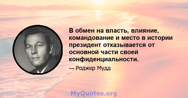 В обмен на власть, влияние, командование и место в истории президент отказывается от основной части своей конфиденциальности.