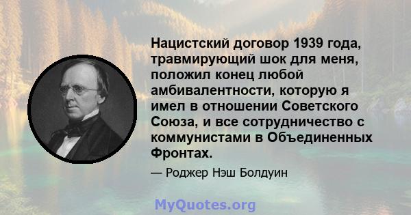 Нацистский договор 1939 года, травмирующий шок для меня, положил конец любой амбивалентности, которую я имел в отношении Советского Союза, и все сотрудничество с коммунистами в Объединенных Фронтах.